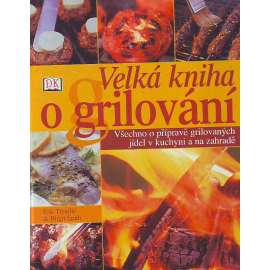 Velká kniha grilování. Všechno o přípravě grilovaných jídel v kuchyni a na zahradě (kuchařka, recepty, mj. maso na grilu, marinování, zelenina a ovoce na grilu)